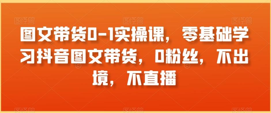 图文带货0-1实操课，零基础学习抖音图文带货，0粉丝，不出境，不直播-创新Ovo