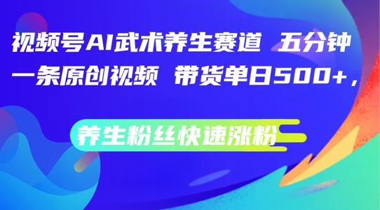 视频号AI武术养生赛道，五分钟一条原创视频，带货单日几张，养生粉丝快速涨粉【揭秘】-创新Ovo