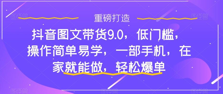 抖音图文带货9.0，低门槛，操作简单易学，一部手机，在家就能做，轻松爆单-创新Ovo