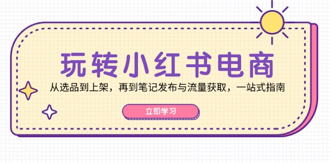 玩转小红书电商：从选品到上架，再到笔记发布与流量获取，一站式指南-创新Ovo