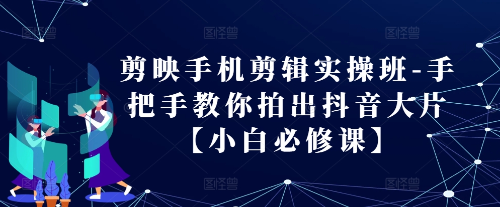 剪映手机剪辑实操班-手把手教你拍出抖音大片【小白必修课】-创新Ovo