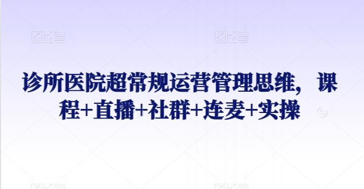 诊所医院超常规运营管理思维，课程+直播+社群+连麦+实操-创新Ovo