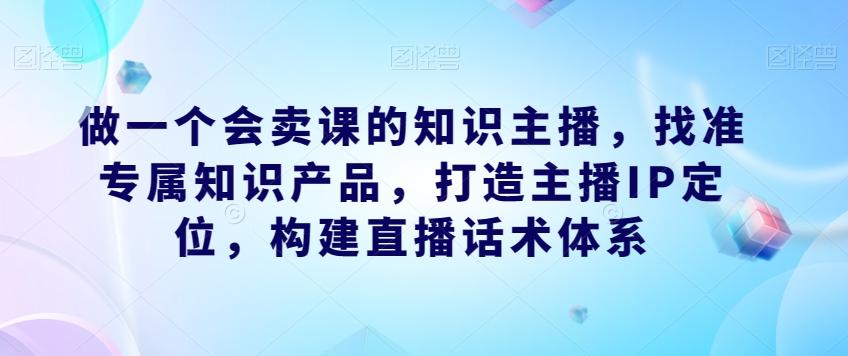 做一个会卖课的知识主播，找准专属知识产品，打造主播IP定位，构建直播话术体系-创新Ovo