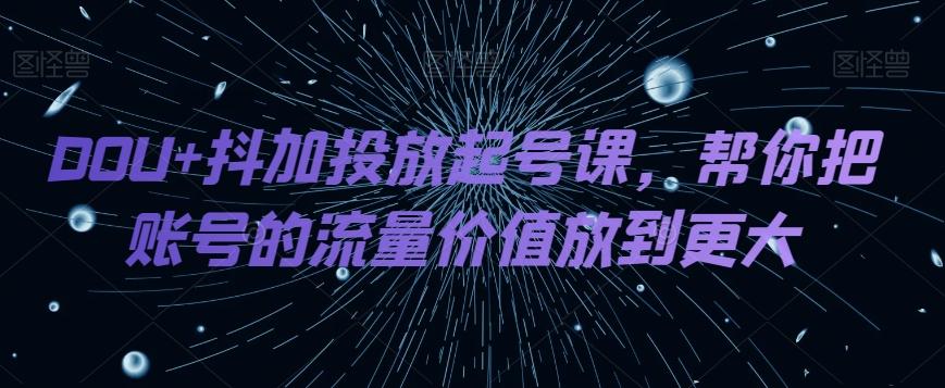 DOU+抖加投放起号课，帮你把账号的流量价值放到更大-创新Ovo