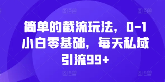简单的截流玩法，0-1小白零基础，每天私域引流99+【揭秘】-创新Ovo