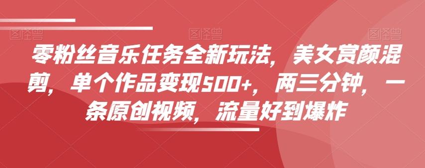 零粉丝音乐任务全新玩法，美女赏颜混剪，单个作品变现500+，两三分钟，一条原创视频，流量好到爆炸-创新Ovo
