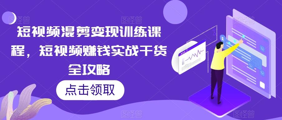 短视频混剪变现训练课程，短视频赚钱实战干货全攻略-创新Ovo