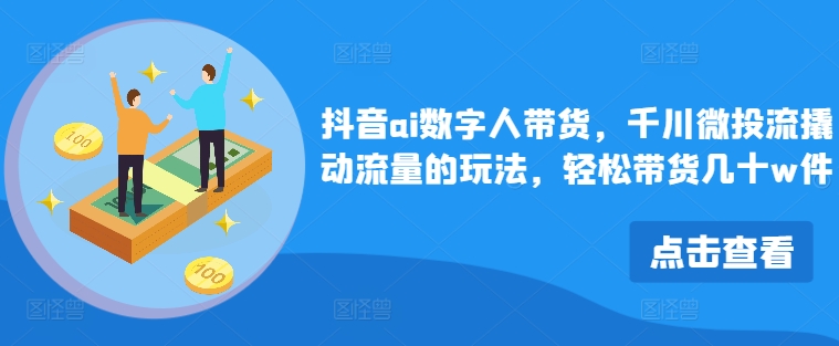 抖音ai数字人带货，千川微投流撬动流量的玩法，轻松带货几十w件-创新Ovo