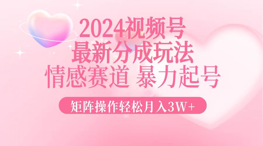 2024最新视频号分成玩法，情感赛道，暴力起号，矩阵操作轻松月入3W+-创新Ovo