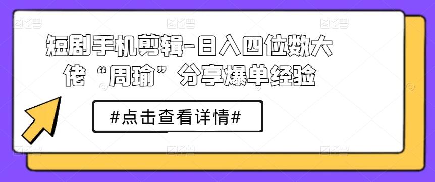 短剧手机剪辑-日入四位数大佬“周瑜”分享爆单经验-创新Ovo