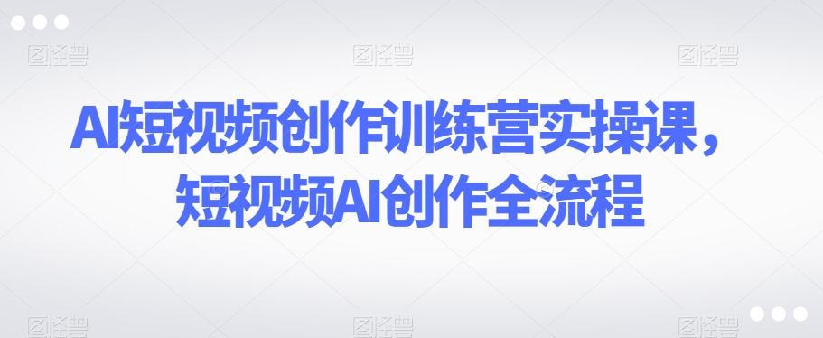 AI短视频创作训练营实操课，短视频AI创作全流程-创新Ovo