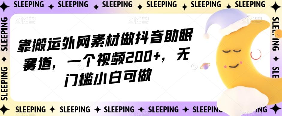 靠搬运外网素材做抖音助眠赛道，一个视频200+，无门槛小白可做【揭秘】-创新Ovo