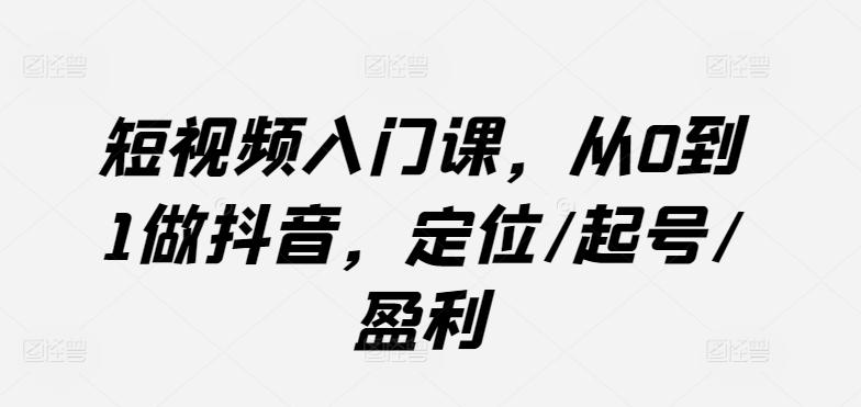 短视频入门课，从0到1做抖音，定位/起号/盈利-创新Ovo