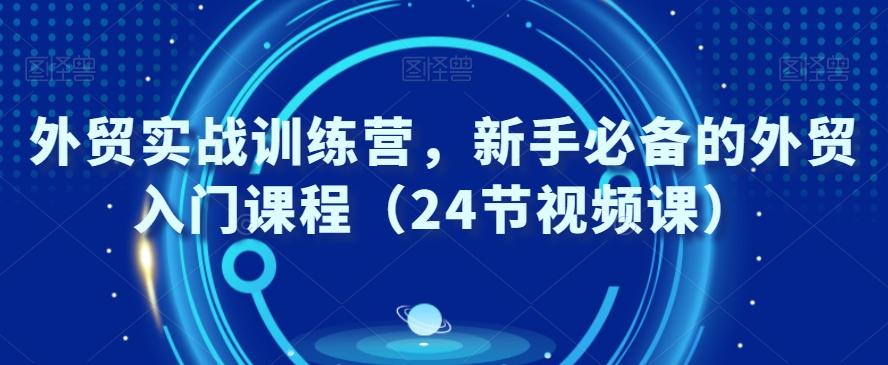 外贸实战训练营，新手必备的外贸入门课程（24节视频课）-创新Ovo