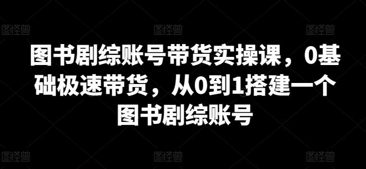图书剧综账号带货实操课，0基础极速带货，从0到1搭建一个图书剧综账号-创新Ovo