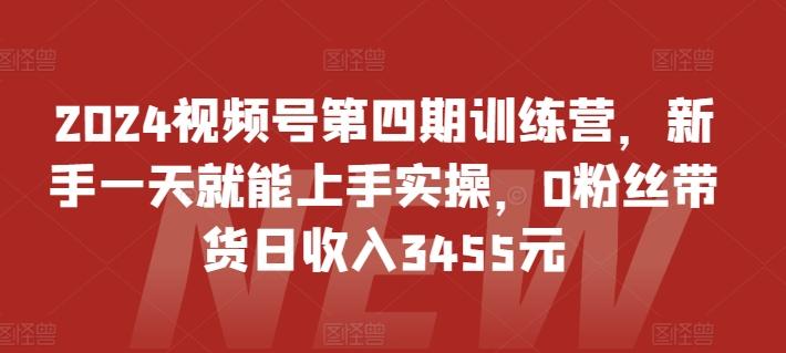 2024视频号第四期训练营，新手一天就能上手实操，0粉丝带货日收入3455元-创新Ovo