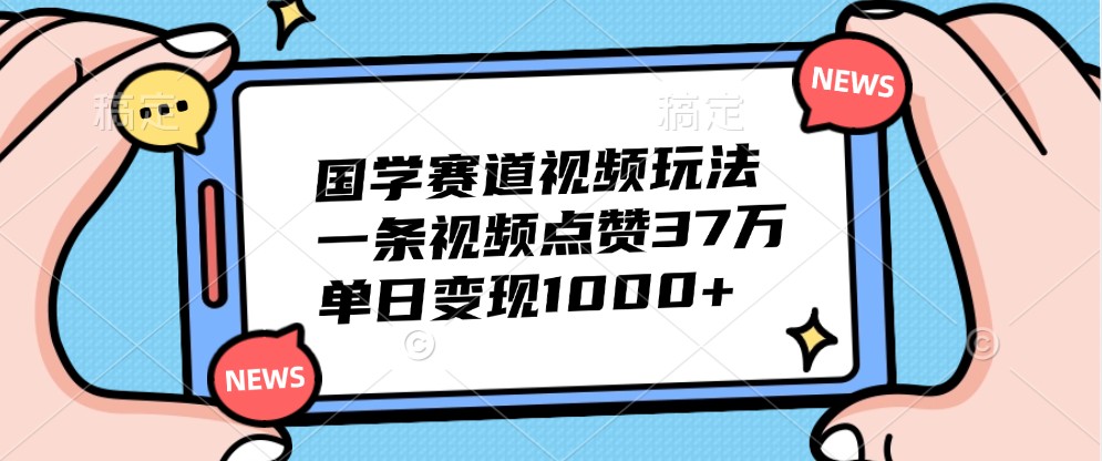 国学赛道视频玩法，一条视频点赞37万，单日变现1000+-创新Ovo