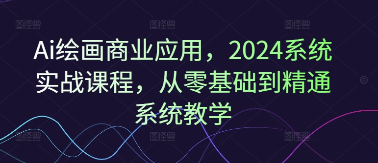 Ai绘画商业应用，2024系统实战课程，从零基础到精通系统教学-创新Ovo