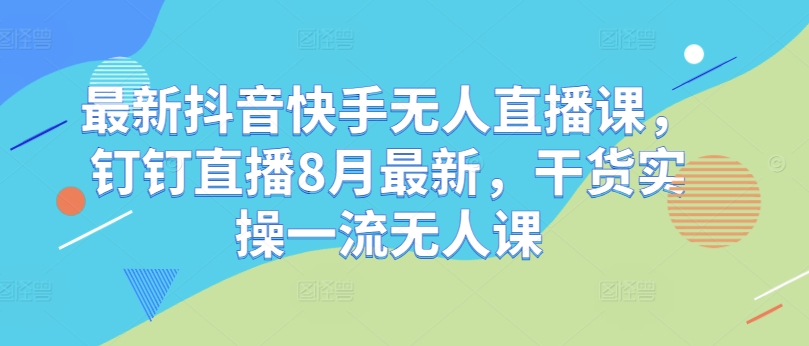 最新抖音快手无人直播课，钉钉直播8月最新，干货实操一流无人课-创新Ovo