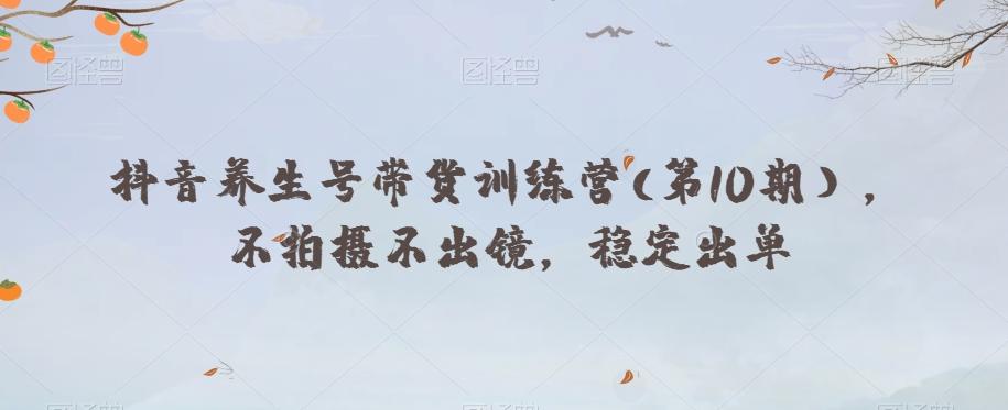 抖音养生号带货训练营(第10期），不拍摄不出镜，稳定出单-创新Ovo