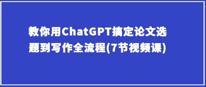 教你用ChatGPT搞定论文选题到写作全流程(7节视频课)-创新Ovo