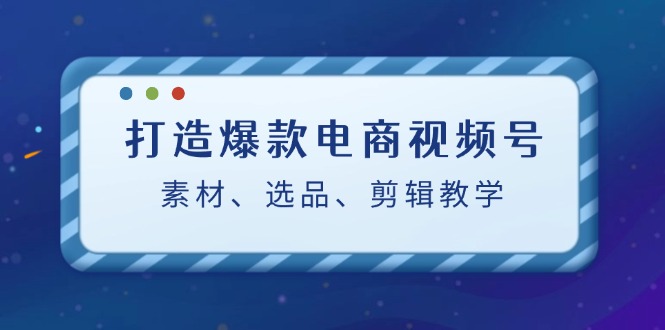 打造爆款电商视频号：素材、选品、剪辑教程-创新Ovo