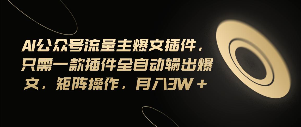Ai公众号流量主爆文插件，只需一款插件全自动输出爆文，矩阵操作，月入3w+-创新Ovo