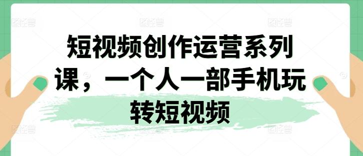 短视频创作运营系列课，一个人一部手机玩转短视频-创新Ovo