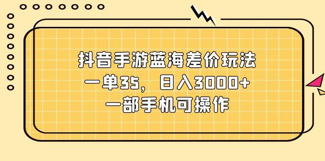 抖音手游蓝海差价玩法，一单35，日入3000+，一部手机可操作-创新Ovo