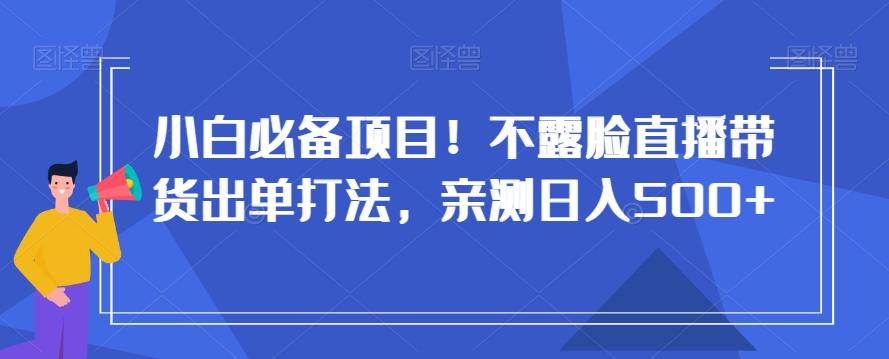 小白必备项目！不露脸直播带货出单打法，亲测日入500+【揭秘】-创新Ovo