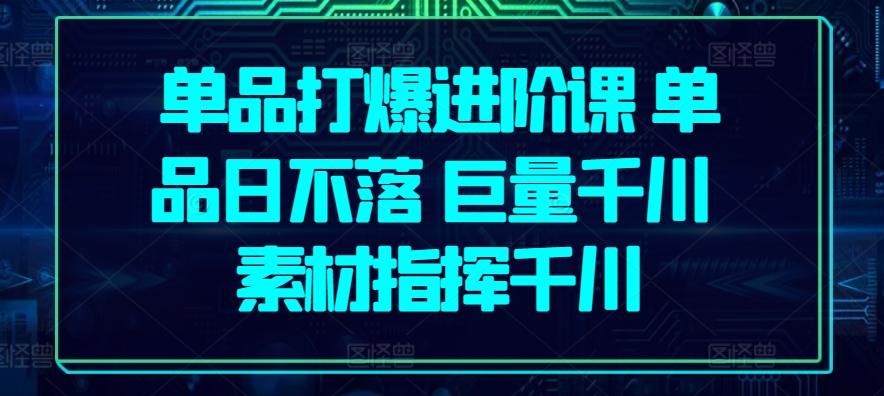 单品打爆进阶课 单品日不落 巨量千川 素材指挥千川-创新Ovo