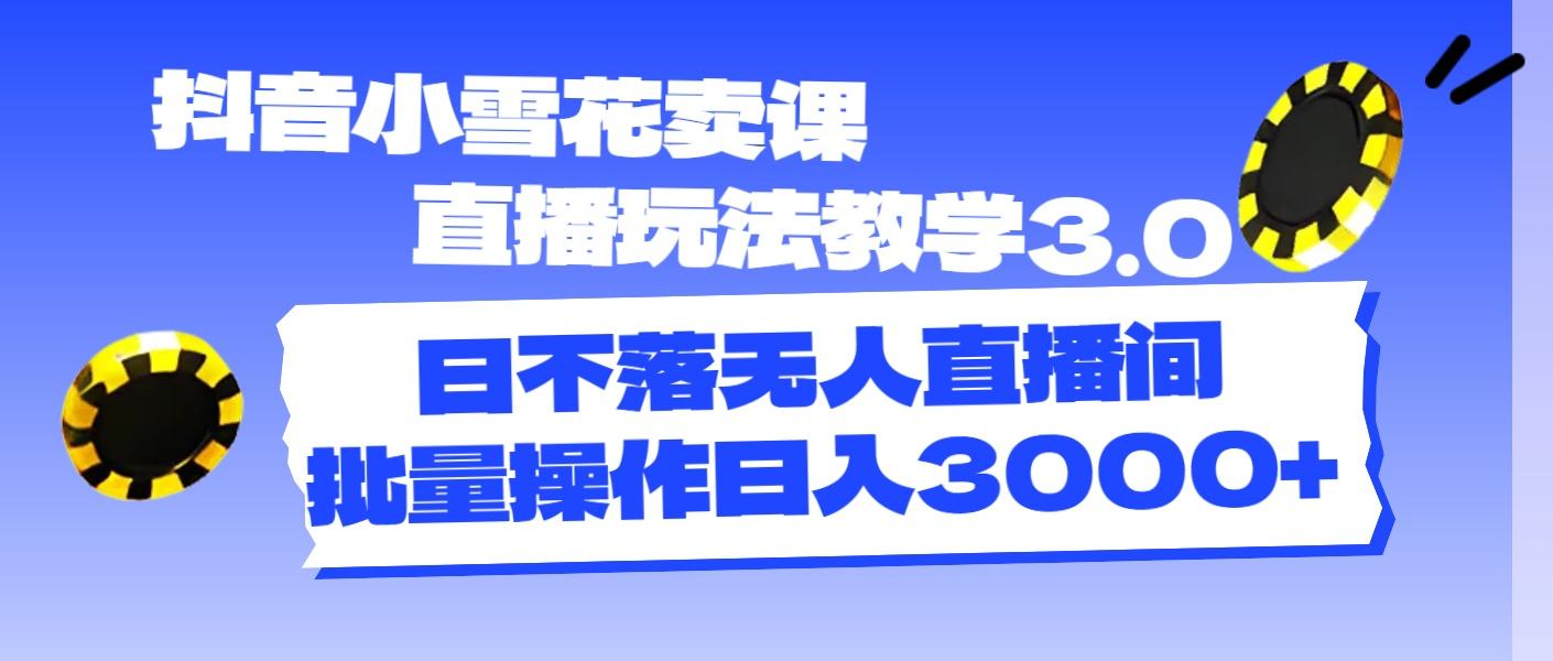 抖音小雪花卖课直播玩法教学3.0，日不落无人直播间，批量操作日入3000+-创新Ovo