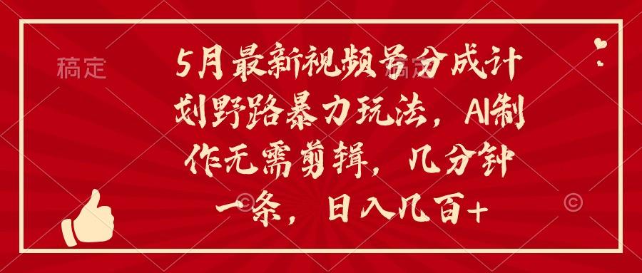 5月最新视频号分成计划野路暴力玩法，ai制作，无需剪辑。几分钟一条，…-创新Ovo