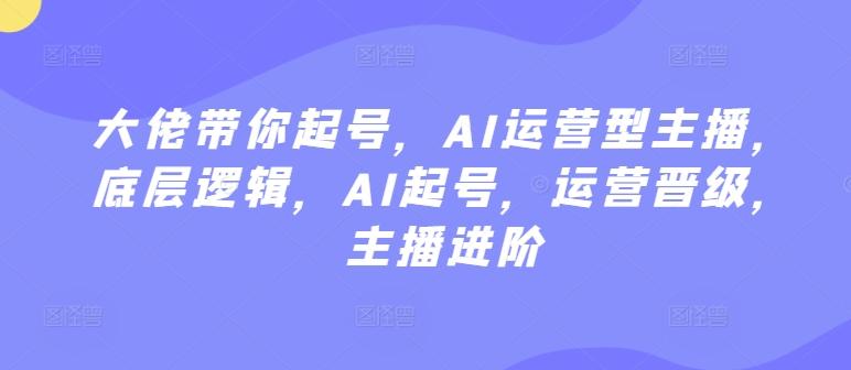 大佬带你起号，AI运营型主播，底层逻辑，AI起号，运营晋级，主播进阶-创新Ovo