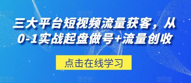 三大平台短视频流量获客，从0-1实战起盘做号+流量创收-创新Ovo