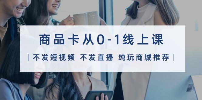 (9834期)商品卡从0-1线上课(不发短视频 不发直播 纯玩商城推荐)32节课-创新Ovo