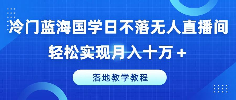 冷门蓝海国学日不落无人直播间，轻松实现月入十万+，落地教学教程【揭秘】-创新Ovo