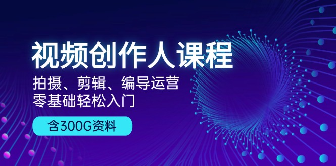 视频创作人课程！拍摄、剪辑、编导运营，零基础轻松入门，含300G资料-创新Ovo