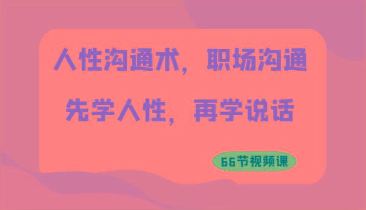 人性沟通术，职场沟通：先学人性，再学说话(66节视频课)-创新Ovo