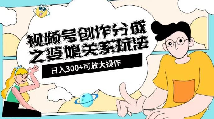 视频号创作分成之婆媳关系玩法【教程+素材渠道】【揭秘】-创新Ovo