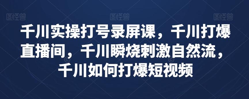 千川实操打号录屏课，千川打爆直播间，千川瞬烧刺激自然流，千川如何打爆短视频-创新Ovo