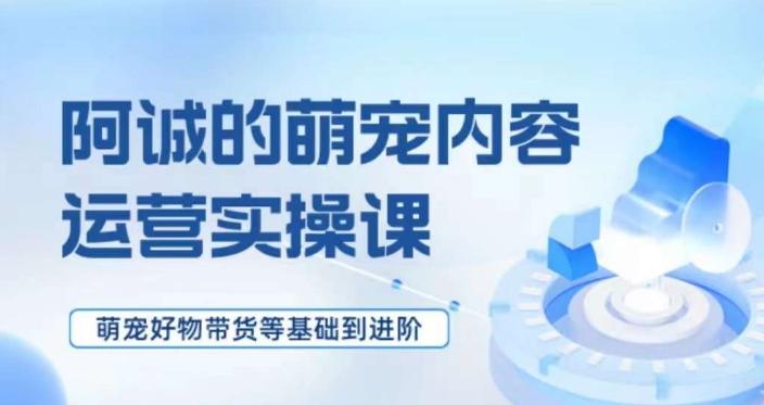 萌宠短视频运营实操课，​萌宠好物带货基础到进阶-创新Ovo