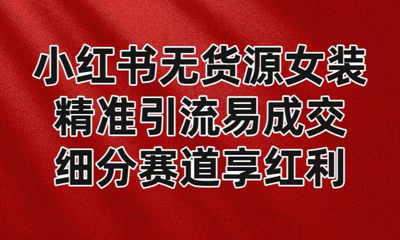 小红书无货源女装，精准引流易成交，平台红利期小白也可操作蓝海赛道-创新Ovo