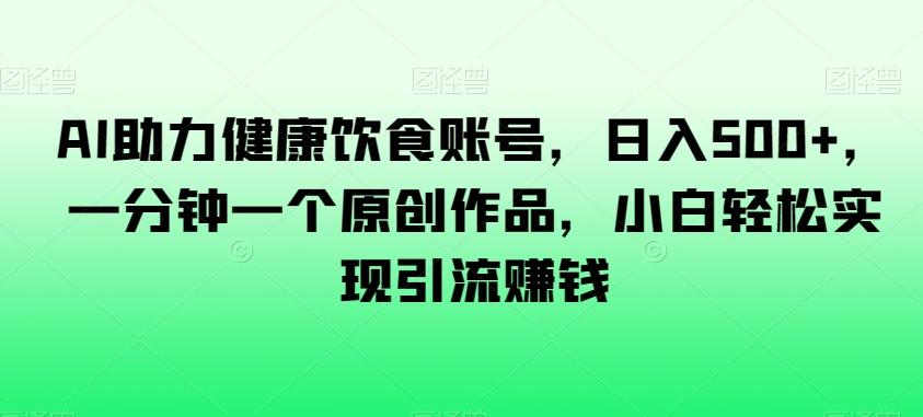 AI助力健康饮食账号，日入500+，一分钟一个原创作品，小白轻松实现引流赚钱【揭秘】-创新Ovo