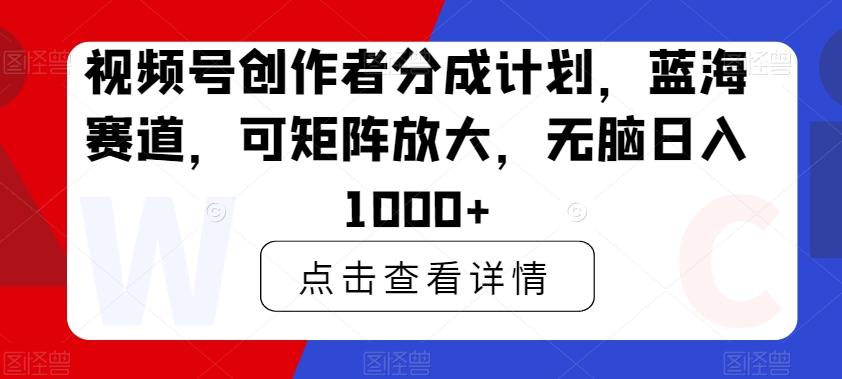 视频号创作者分成计划，蓝海赛道，可矩阵放大，无脑日入1000+-创新Ovo