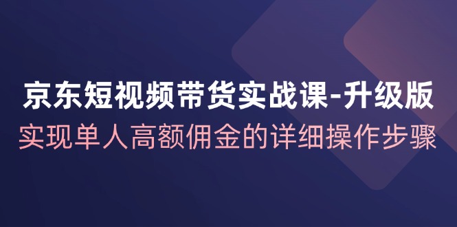 京东短视频带货实战课升级版，实现单人高额佣金的详细操作步骤-创新Ovo