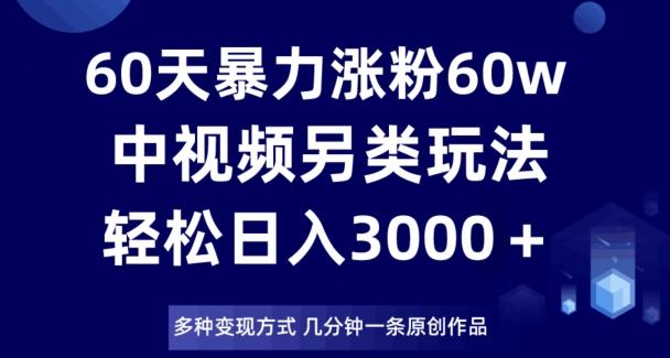 60天暴力涨粉60W，中视频另类玩法，日入3000＋，几分钟一条原创作品多种变现方式-创新Ovo