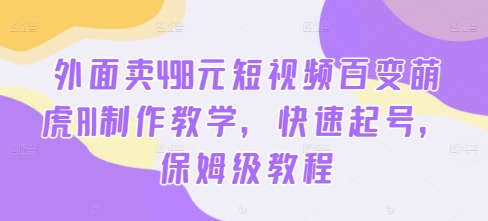 外面卖498元短视频百变萌虎AI制作教学，快速起号，保姆级教程-创新Ovo