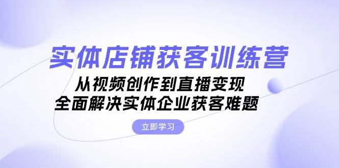 实体店铺获客特训营：从视频创作到直播变现，全面解决实体企业获客难题-创新Ovo