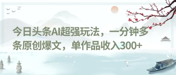 今日头条AI超强玩法，一分钟多条原创爆文，单作品收入300+-创新Ovo